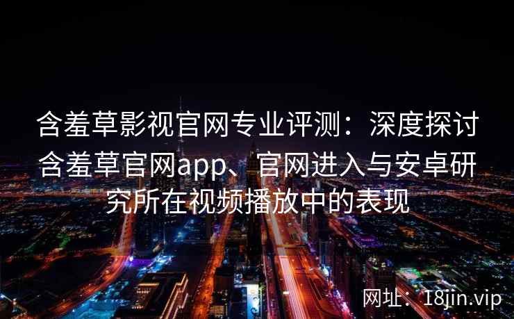 含羞草影视官网专业评测：深度探讨含羞草官网app、官网进入与安卓研究所在视频播放中的表现