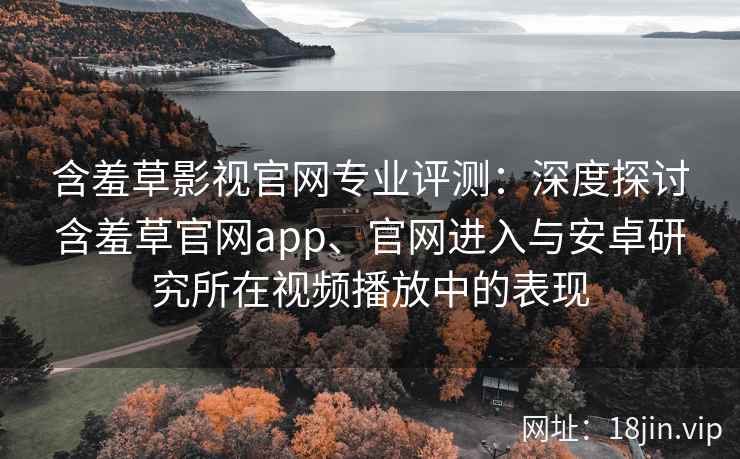 含羞草影视官网专业评测：深度探讨含羞草官网app、官网进入与安卓研究所在视频播放中的表现