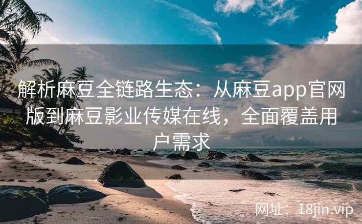 解析麻豆全链路生态：从麻豆app官网版到麻豆影业传媒在线，全面覆盖用户需求