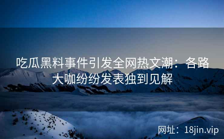 吃瓜黑料事件引发全网热文潮：各路大咖纷纷发表独到见解