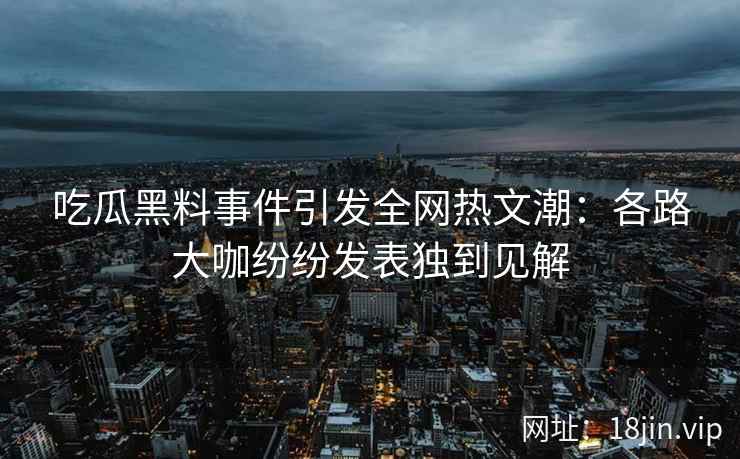 吃瓜黑料事件引发全网热文潮：各路大咖纷纷发表独到见解