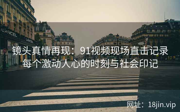 镜头真情再现：91视频现场直击记录每个激动人心的时刻与社会印记