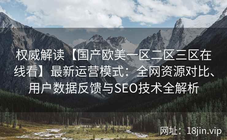 权威解读【国产欧美一区二区三区在线看】最新运营模式：全网资源对比、用户数据反馈与SEO技术全解析