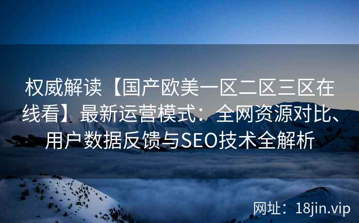 权威解读【国产欧美一区二区三区在线看】最新运营模式：全网资源对比、用户数据反馈与SEO技术全解析