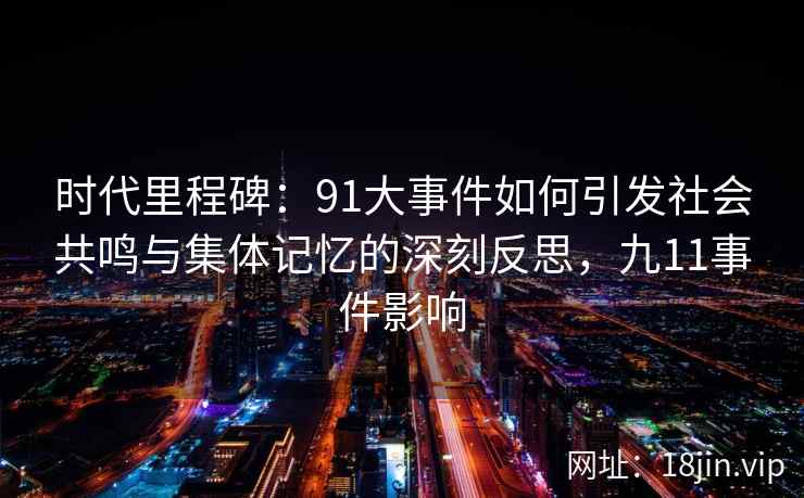 时代里程碑：91大事件如何引发社会共鸣与集体记忆的深刻反思，九11事件影响
