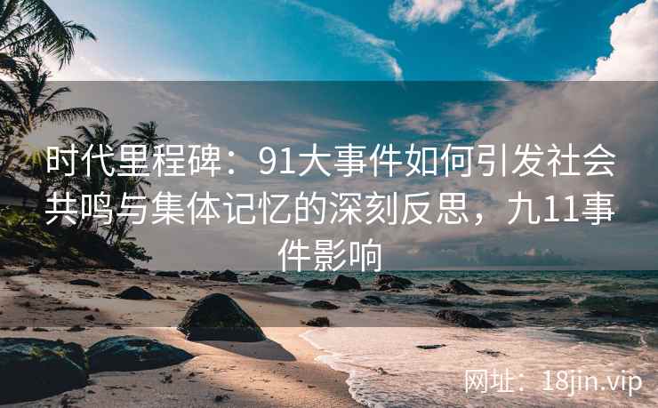 时代里程碑：91大事件如何引发社会共鸣与集体记忆的深刻反思，九11事件影响