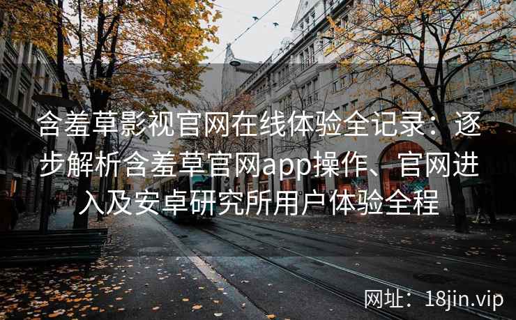 含羞草影视官网在线体验全记录：逐步解析含羞草官网app操作、官网进入及安卓研究所用户体验全程