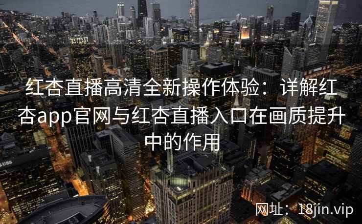 红杏直播高清全新操作体验：详解红杏app官网与红杏直播入口在画质提升中的作用