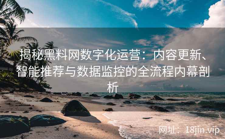 揭秘黑料网数字化运营：内容更新、智能推荐与数据监控的全流程内幕剖析