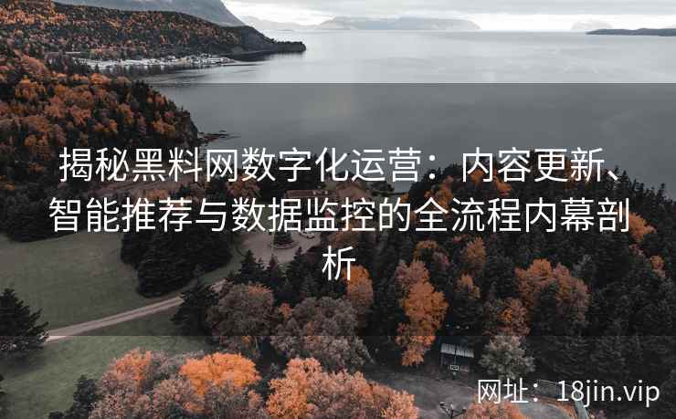 揭秘黑料网数字化运营：内容更新、智能推荐与数据监控的全流程内幕剖析