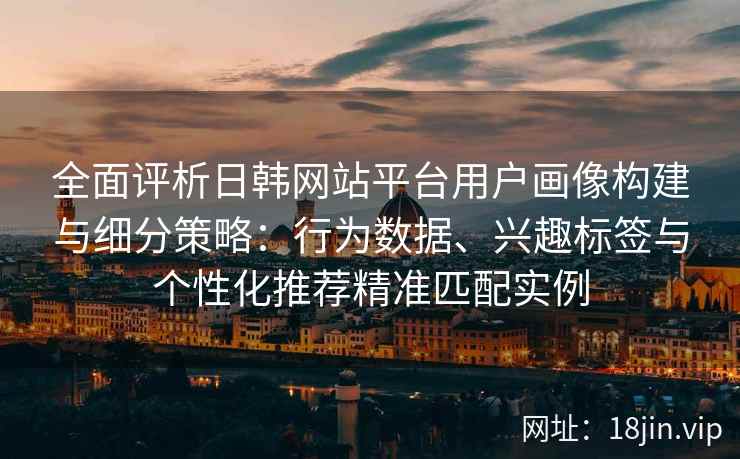 全面评析日韩网站平台用户画像构建与细分策略：行为数据、兴趣标签与个性化推荐精准匹配实例