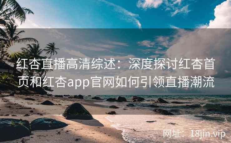 红杏直播高清综述：深度探讨红杏首页和红杏app官网如何引领直播潮流