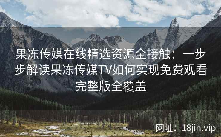 果冻传媒在线精选资源全接触：一步步解读果冻传媒TV如何实现免费观看完整版全覆盖
