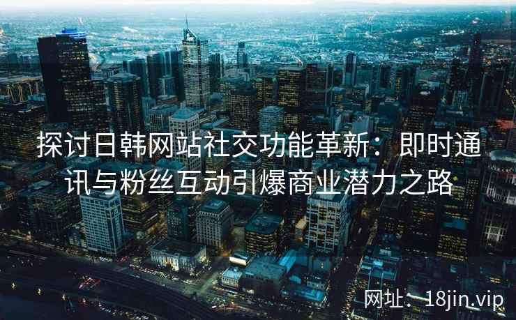 探讨日韩网站社交功能革新：即时通讯与粉丝互动引爆商业潜力之路