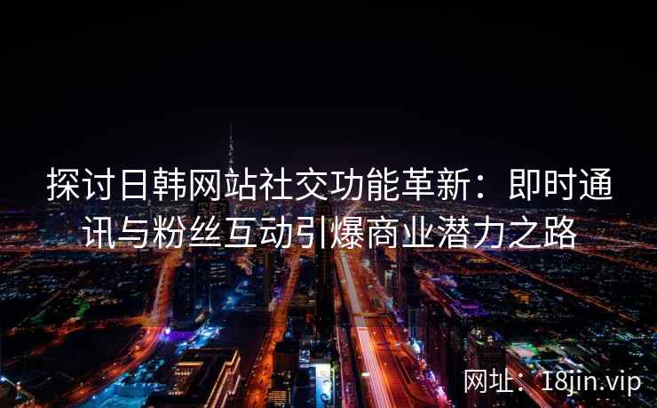 探讨日韩网站社交功能革新：即时通讯与粉丝互动引爆商业潜力之路