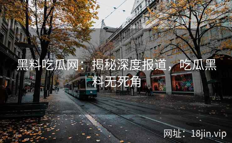 黑料吃瓜网：揭秘深度报道，吃瓜黑料无死角