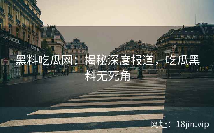 黑料吃瓜网：揭秘深度报道，吃瓜黑料无死角