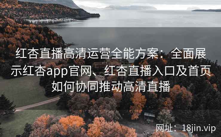 红杏直播高清运营全能方案：全面展示红杏app官网、红杏直播入口及首页如何协同推动高清直播