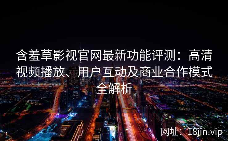 含羞草影视官网最新功能评测：高清视频播放、用户互动及商业合作模式全解析