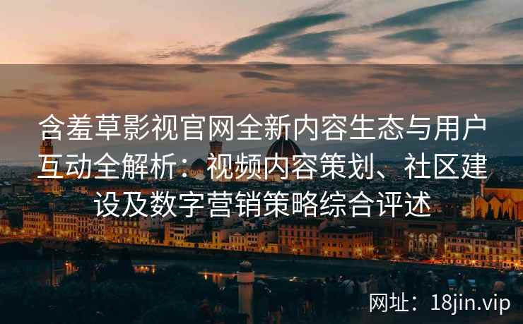 含羞草影视官网全新内容生态与用户互动全解析：视频内容策划、社区建设及数字营销策略综合评述