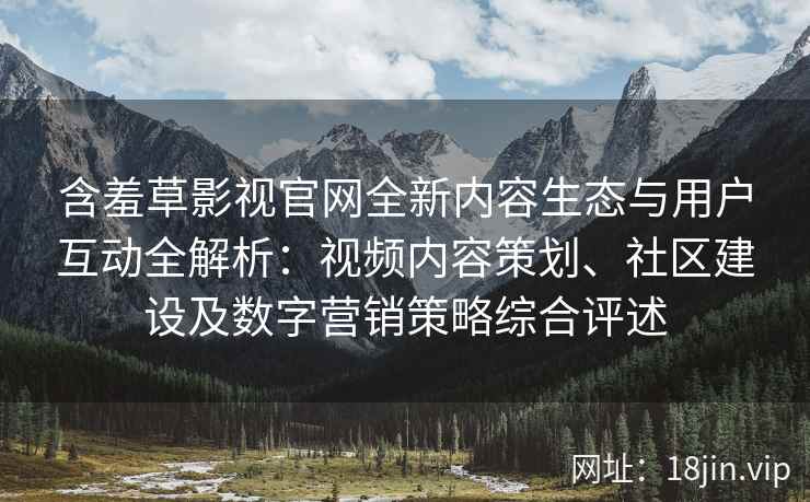 含羞草影视官网全新内容生态与用户互动全解析：视频内容策划、社区建设及数字营销策略综合评述