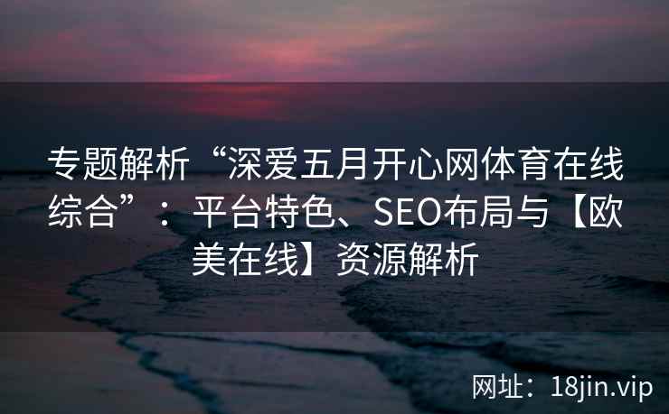 专题解析“深爱五月开心网体育在线综合”：平台特色、SEO布局与【欧美在线】资源解析