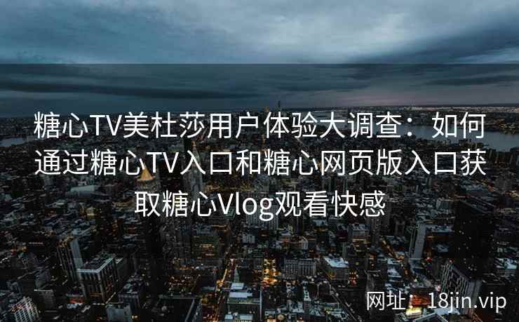 糖心TV美杜莎用户体验大调查：如何通过糖心TV入口和糖心网页版入口获取糖心Vlog观看快感