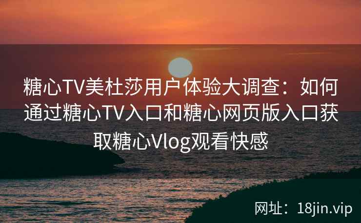 糖心TV美杜莎用户体验大调查：如何通过糖心TV入口和糖心网页版入口获取糖心Vlog观看快感