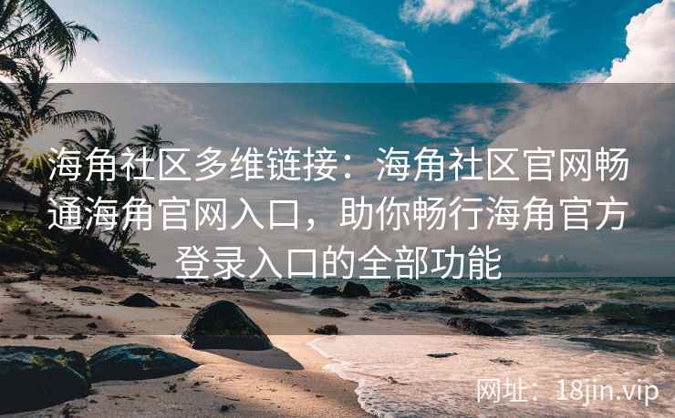 海角社区多维链接：海角社区官网畅通海角官网入口，助你畅行海角官方登录入口的全部功能