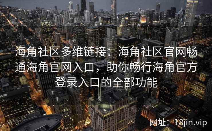 海角社区多维链接：海角社区官网畅通海角官网入口，助你畅行海角官方登录入口的全部功能