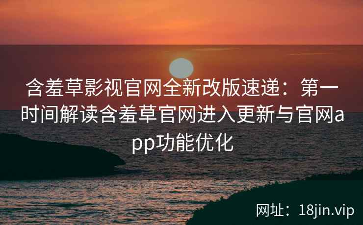 含羞草影视官网全新改版速递：第一时间解读含羞草官网进入更新与官网app功能优化