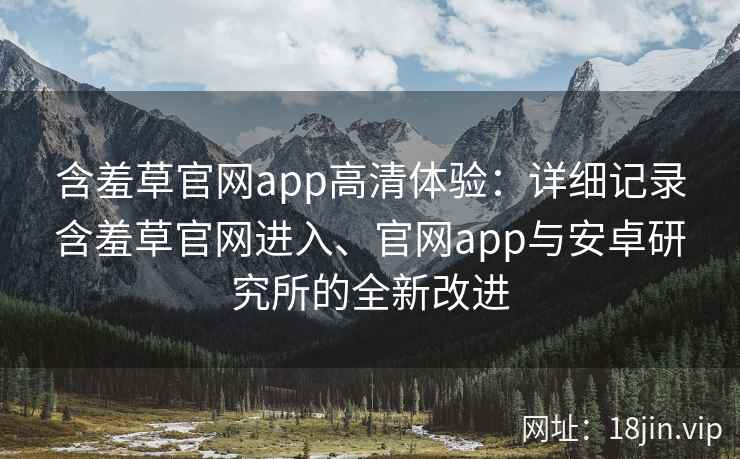 含羞草官网app高清体验：详细记录含羞草官网进入、官网app与安卓研究所的全新改进