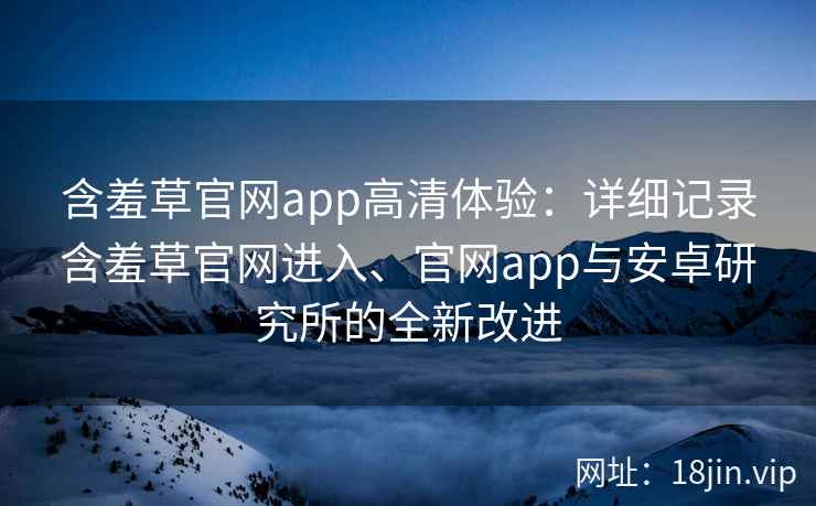含羞草官网app高清体验：详细记录含羞草官网进入、官网app与安卓研究所的全新改进