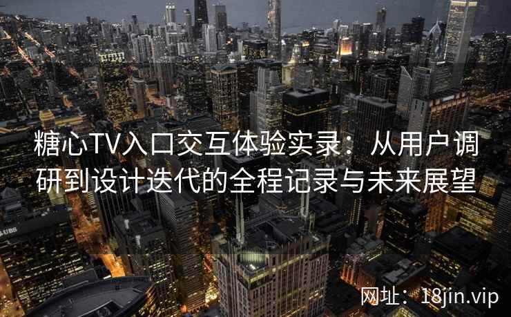 糖心TV入口交互体验实录：从用户调研到设计迭代的全程记录与未来展望