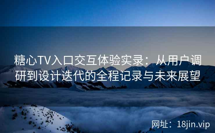 糖心TV入口交互体验实录：从用户调研到设计迭代的全程记录与未来展望