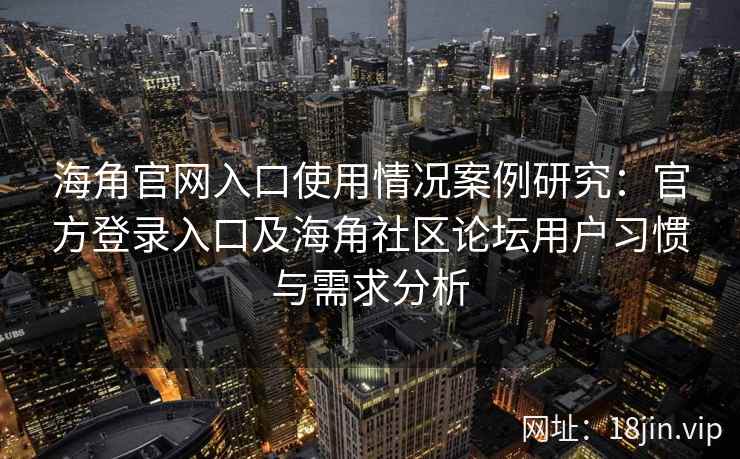 海角官网入口使用情况案例研究：官方登录入口及海角社区论坛用户习惯与需求分析