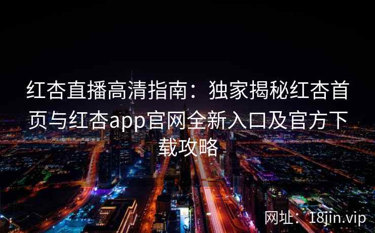 红杏直播高清指南：独家揭秘红杏首页与红杏app官网全新入口及官方下载攻略
