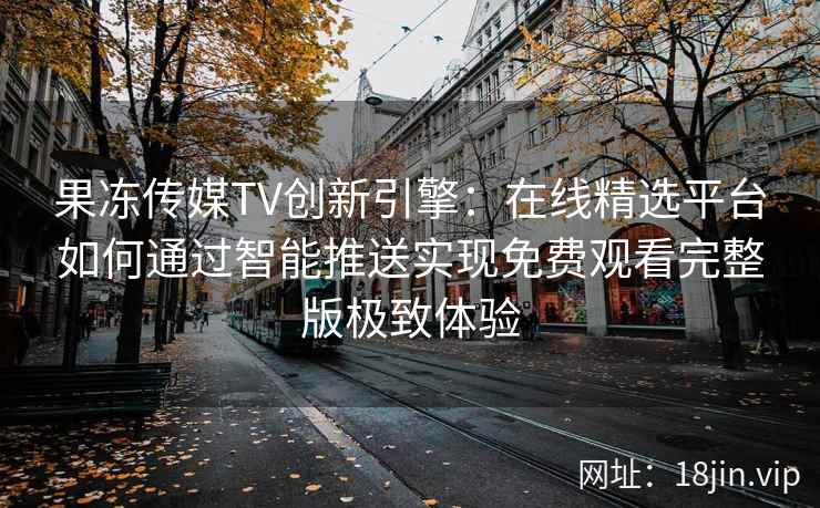 果冻传媒TV创新引擎：在线精选平台如何通过智能推送实现免费观看完整版极致体验