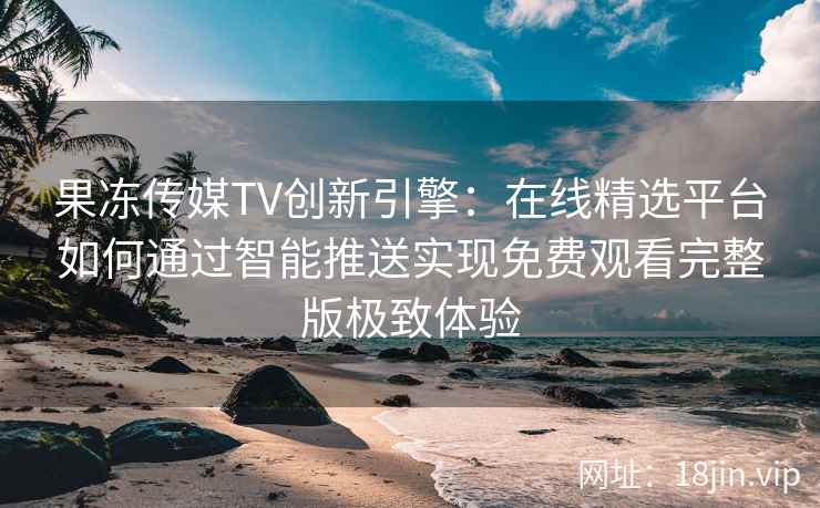 果冻传媒TV创新引擎：在线精选平台如何通过智能推送实现免费观看完整版极致体验
