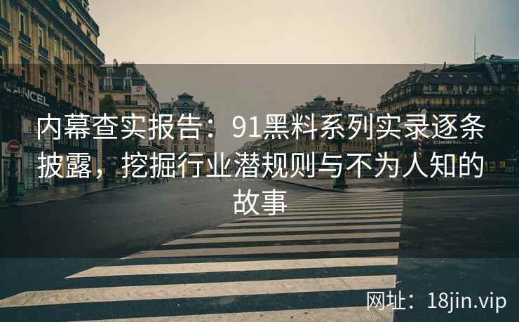 内幕查实报告：91黑料系列实录逐条披露，挖掘行业潜规则与不为人知的故事