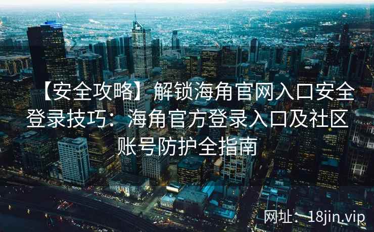 【安全攻略】解锁海角官网入口安全登录技巧：海角官方登录入口及社区账号防护全指南
