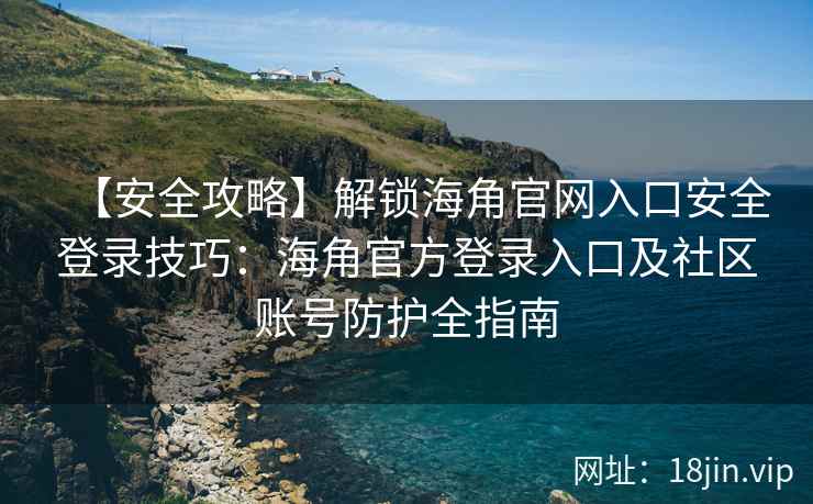 【安全攻略】解锁海角官网入口安全登录技巧：海角官方登录入口及社区账号防护全指南