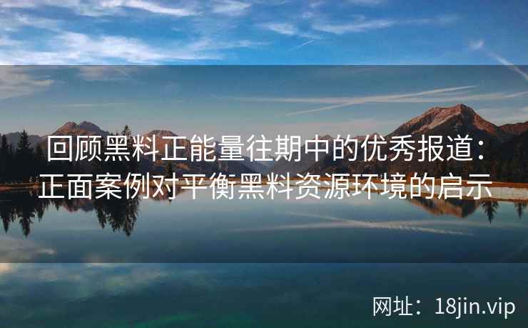 回顾黑料正能量往期中的优秀报道：正面案例对平衡黑料资源环境的启示