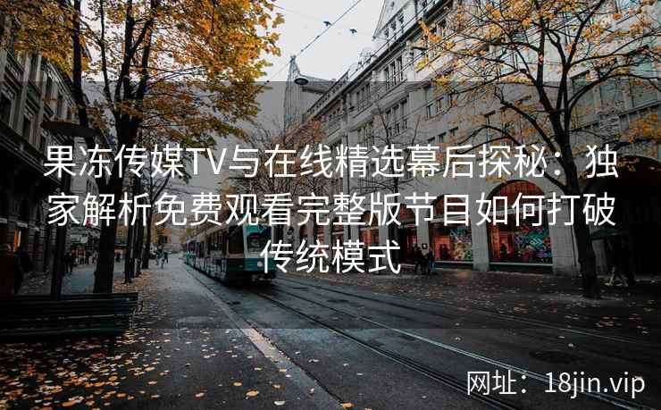 果冻传媒TV与在线精选幕后探秘：独家解析免费观看完整版节目如何打破传统模式