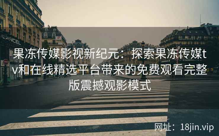 果冻传媒影视新纪元：探索果冻传媒tv和在线精选平台带来的免费观看完整版震撼观影模式