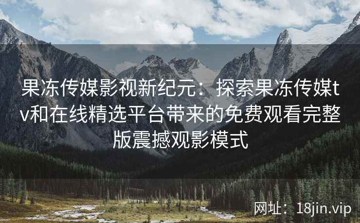 果冻传媒影视新纪元：探索果冻传媒tv和在线精选平台带来的免费观看完整版震撼观影模式