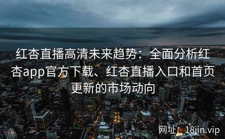 红杏直播高清未来趋势：全面分析红杏app官方下载、红杏直播入口和首页更新的市场动向