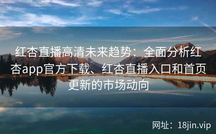 红杏直播高清未来趋势：全面分析红杏app官方下载、红杏直播入口和首页更新的市场动向