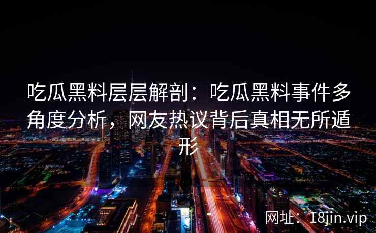 吃瓜黑料层层解剖：吃瓜黑料事件多角度分析，网友热议背后真相无所遁形