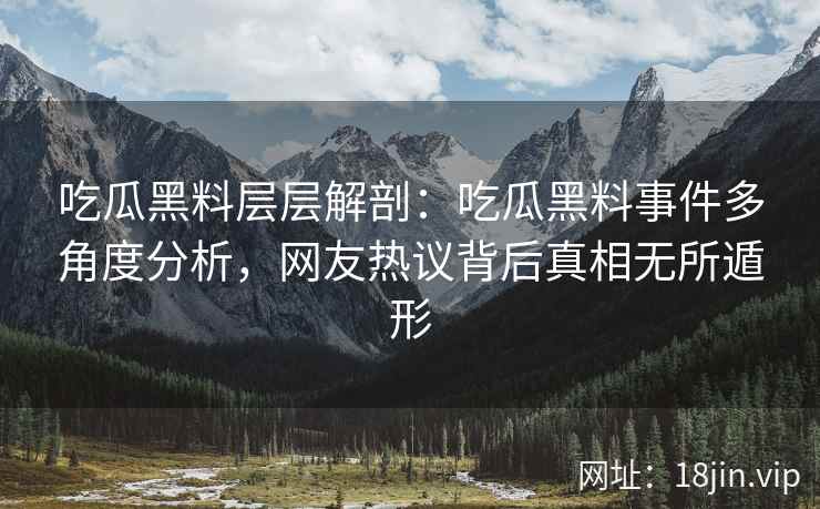 吃瓜黑料层层解剖：吃瓜黑料事件多角度分析，网友热议背后真相无所遁形